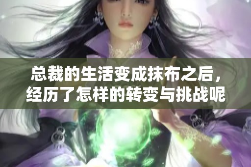 总裁的生活变成抹布之后，经历了怎样的转变与挑战呢