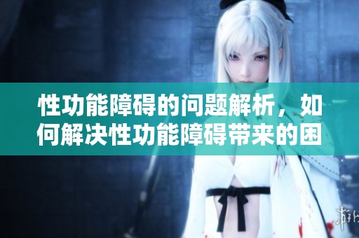 性功能障碍的问题解析，如何解决性功能障碍带来的困扰