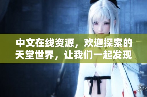 中文在线资源，欢迎探索的天堂世界，让我们一起发现其中的奥秘