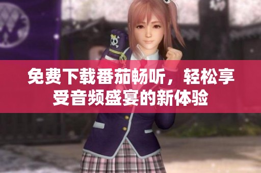 免费下载番茄畅听，轻松享受音频盛宴的新体验