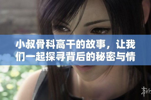 小叔骨科高干的故事，让我们一起探寻背后的秘密与情感