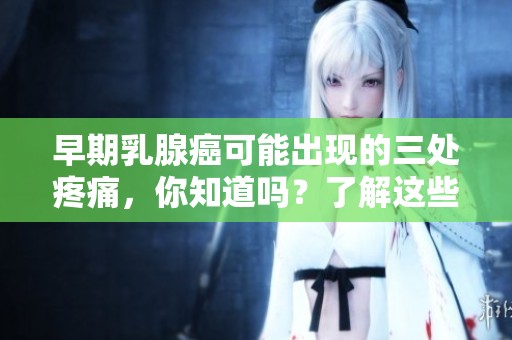 早期乳腺癌可能出现的三处疼痛，你知道吗？了解这些症状对健康非常重要。