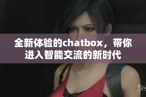 全新体验的chatbox，带你进入智能交流的新时代