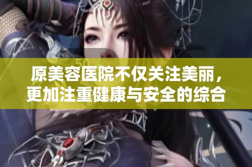 原美容医院不仅关注美丽，更加注重健康与安全的综合服务理念