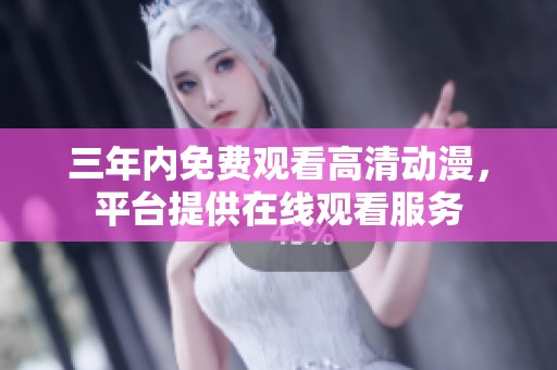 三年内免费观看高清动漫，平台提供在线观看服务