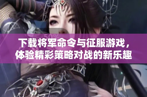 下载将军命令与征服游戏，体验精彩策略对战的新乐趣
