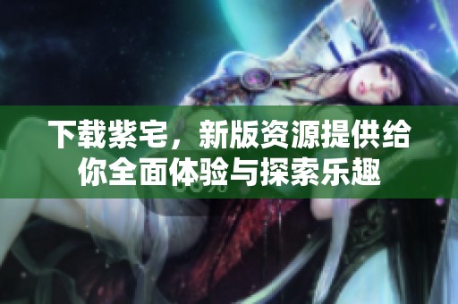 下载紫宅，新版资源提供给你全面体验与探索乐趣