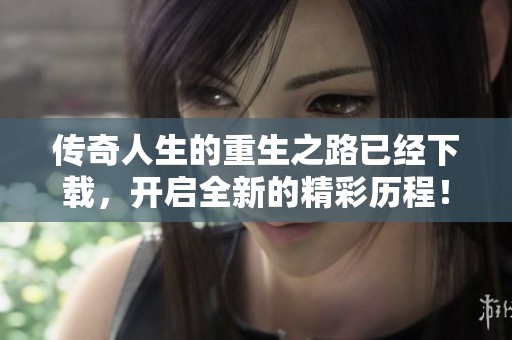 传奇人生的重生之路已经下载，开启全新的精彩历程！