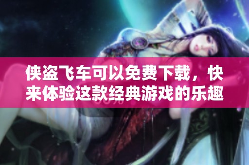 侠盗飞车可以免费下载，快来体验这款经典游戏的乐趣吧！