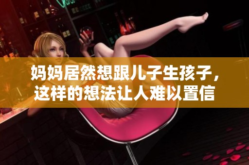 妈妈居然想跟儿子生孩子，这样的想法让人难以置信