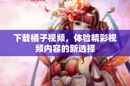 下载橘子视频，体验精彩视频内容的新选择