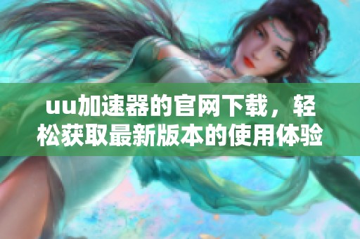 uu加速器的官网下载，轻松获取最新版本的使用体验