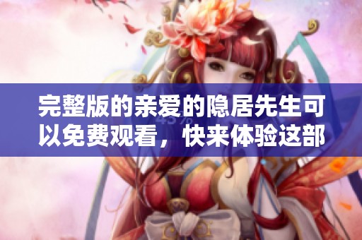 完整版的亲爱的隐居先生可以免费观看，快来体验这部精彩作品吧