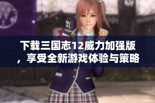 下载三国志12威力加强版，享受全新游戏体验与策略乐趣