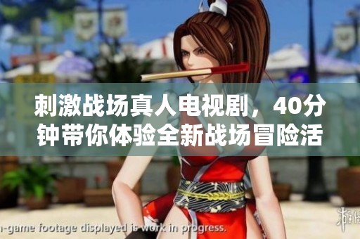 刺激战场真人电视剧，40分钟带你体验全新战场冒险活动