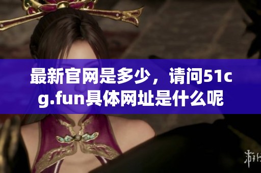 最新官网是多少，请问51cg.fun具体网址是什么呢