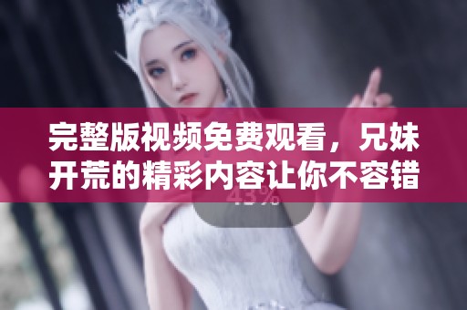 完整版视频免费观看，兄妹开荒的精彩内容让你不容错过