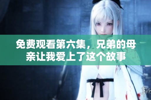免费观看第六集，兄弟的母亲让我爱上了这个故事