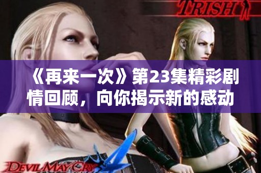 《再来一次》第23集精彩剧情回顾，向你揭示新的感动时刻