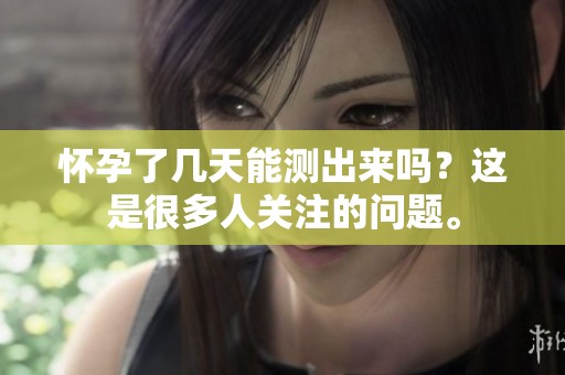 怀孕了几天能测出来吗？这是很多人关注的问题。