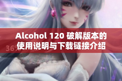 Alcohol 120 破解版本的使用说明与下载链接介绍