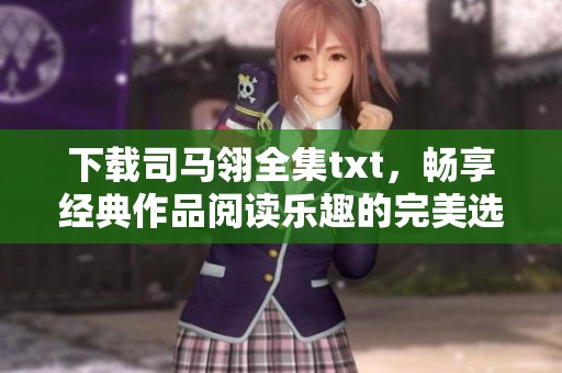 下载司马翎全集txt，畅享经典作品阅读乐趣的完美选择