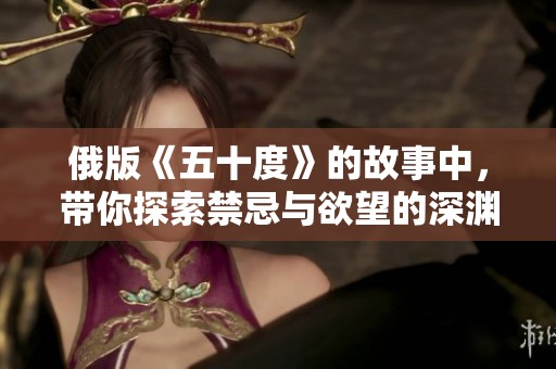 俄版《五十度》的故事中，带你探索禁忌与欲望的深渊与极限。