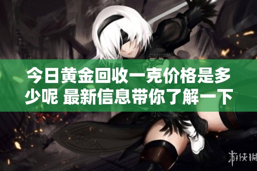 今日黄金回收一克价格是多少呢 最新信息带你了解一下
