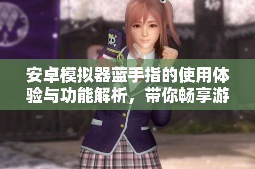 安卓模拟器蓝手指的使用体验与功能解析，带你畅享游戏乐趣