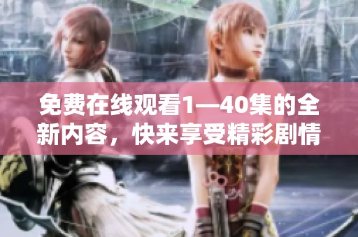 免费在线观看1—40集的全新内容，快来享受精彩剧情吧！