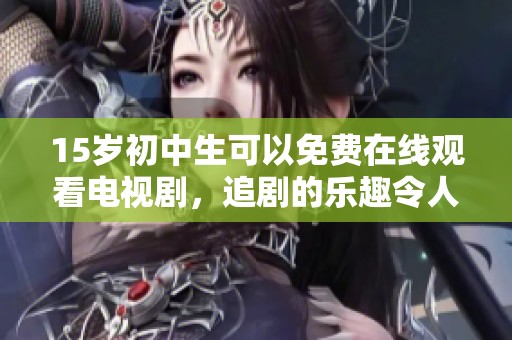15岁初中生可以免费在线观看电视剧，追剧的乐趣令人心潮澎湃
