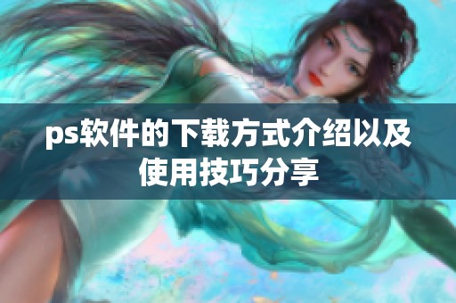 ps软件的下载方式介绍以及使用技巧分享