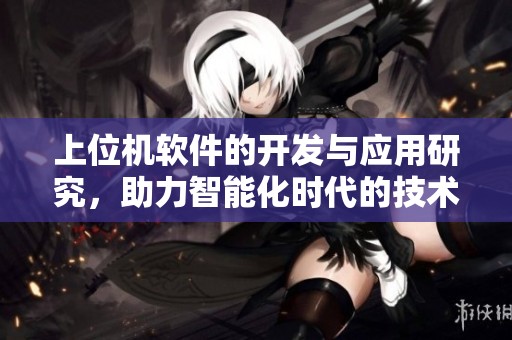 上位机软件的开发与应用研究，助力智能化时代的技术进步与创新