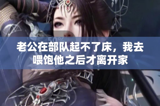 老公在部队起不了床，我去喂饱他之后才离开家