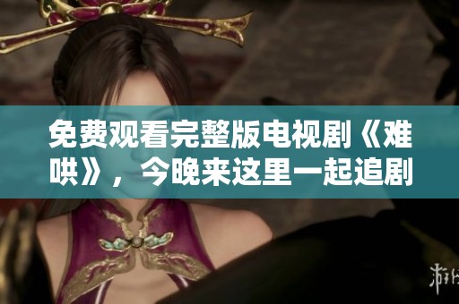 免费观看完整版电视剧《难哄》，今晚来这里一起追剧！