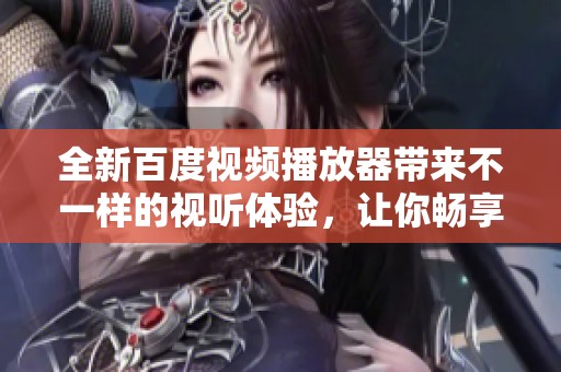 全新百度视频播放器带来不一样的视听体验，让你畅享精彩内容