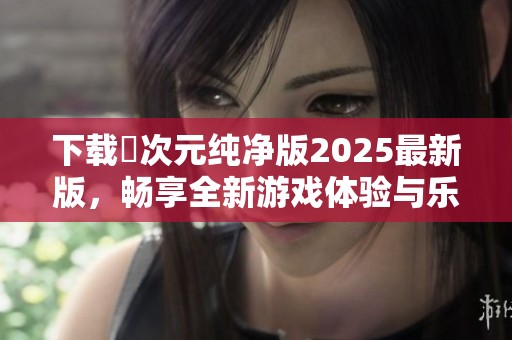 下载囧次元纯净版2025最新版，畅享全新游戏体验与乐趣！