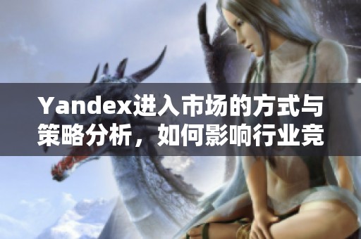 Yandex进入市场的方式与策略分析，如何影响行业竞争的动态发展