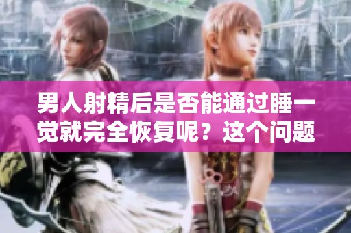 男人射精后是否能通过睡一觉就完全恢复呢？这个问题值得深入探讨。