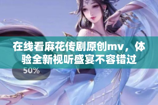 在线看麻花传剧原创mv，体验全新视听盛宴不容错过