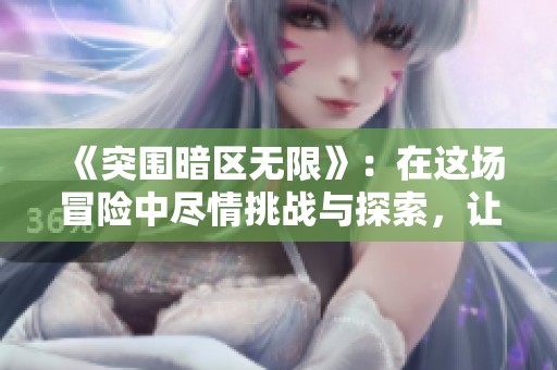 《突围暗区无限》：在这场冒险中尽情挑战与探索，让我们一起面对未知！