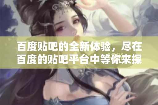 百度贴吧的全新体验，尽在百度的贴吧平台中等你来探索！