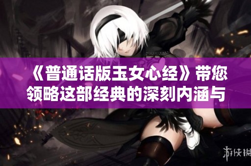 《普通话版玉女心经》带您领略这部经典的深刻内涵与智慧