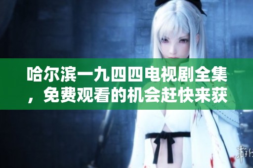 哈尔滨一九四四电视剧全集，免费观看的机会赶快来获取吧