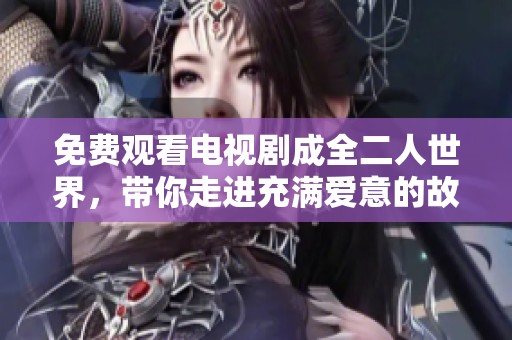 免费观看电视剧成全二人世界，带你走进充满爱意的故事之中