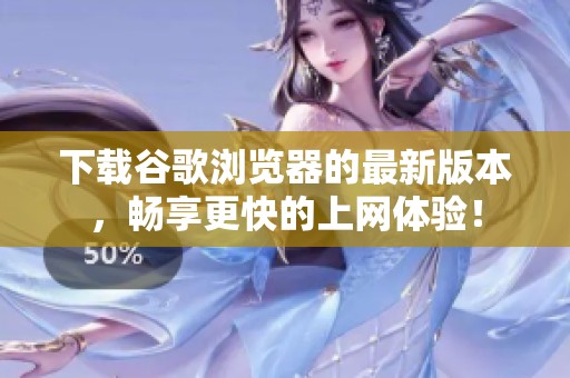 下载谷歌浏览器的最新版本，畅享更快的上网体验！