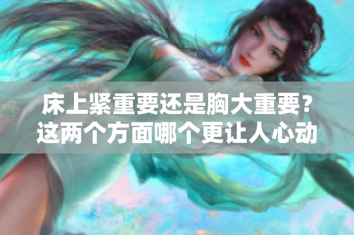 床上紧重要还是胸大重要？这两个方面哪个更让人心动呢
