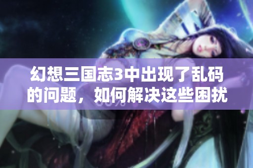 幻想三国志3中出现了乱码的问题，如何解决这些困扰玩家的难题呢