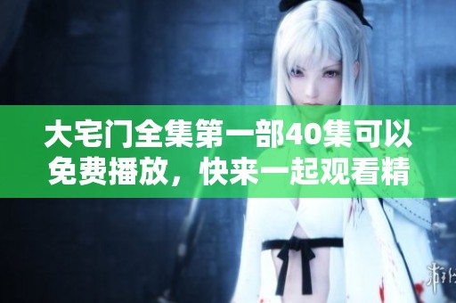 大宅门全集第一部40集可以免费播放，快来一起观看精彩内容吧