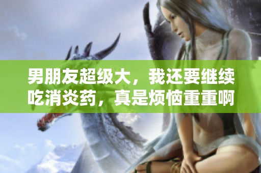 男朋友超级大，我还要继续吃消炎药，真是烦恼重重啊